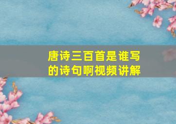 唐诗三百首是谁写的诗句啊视频讲解