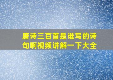 唐诗三百首是谁写的诗句啊视频讲解一下大全