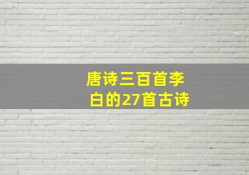 唐诗三百首李白的27首古诗