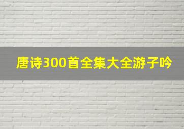 唐诗300首全集大全游子吟