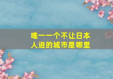 唯一一个不让日本人进的城市是哪里