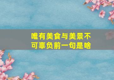 唯有美食与美景不可辜负前一句是啥