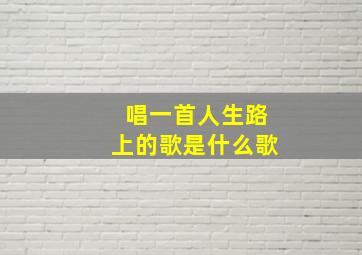 唱一首人生路上的歌是什么歌