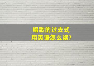 唱歌的过去式用英语怎么读?