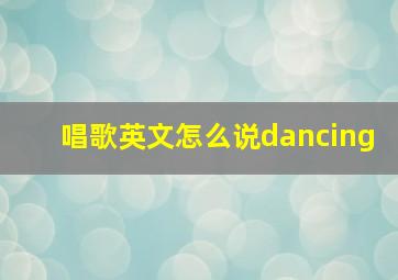 唱歌英文怎么说dancing