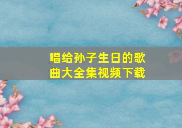 唱给孙子生日的歌曲大全集视频下载