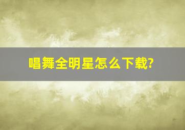 唱舞全明星怎么下载?