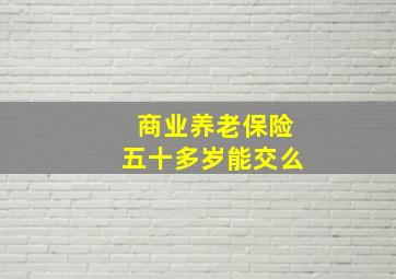 商业养老保险五十多岁能交么