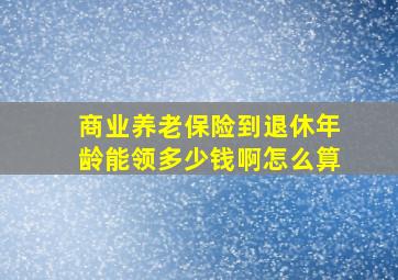 商业养老保险到退休年龄能领多少钱啊怎么算