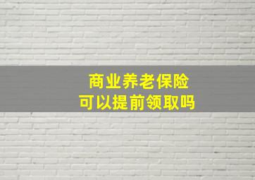 商业养老保险可以提前领取吗