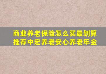 商业养老保险怎么买最划算推荐中宏养老安心养老年金