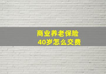 商业养老保险40岁怎么交费