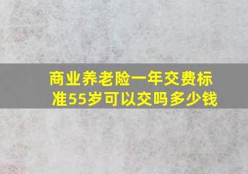 商业养老险一年交费标准55岁可以交吗多少钱