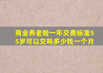 商业养老险一年交费标准55岁可以交吗多少钱一个月