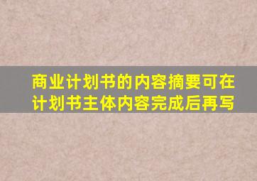 商业计划书的内容摘要可在计划书主体内容完成后再写