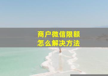 商户微信限额怎么解决方法