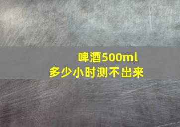 啤酒500ml多少小时测不出来