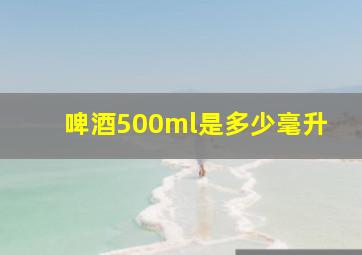 啤酒500ml是多少毫升