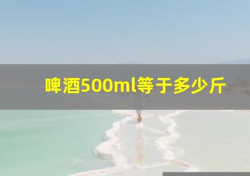 啤酒500ml等于多少斤