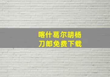 喀什葛尔胡杨 刀郎免费下载