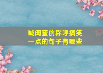 喊闺蜜的称呼搞笑一点的句子有哪些