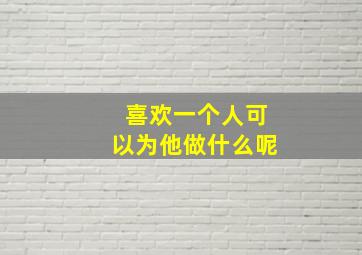 喜欢一个人可以为他做什么呢