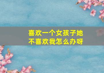 喜欢一个女孩子她不喜欢我怎么办呀