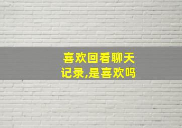 喜欢回看聊天记录,是喜欢吗