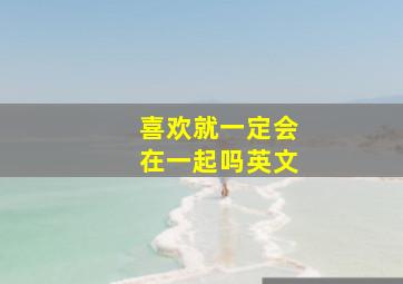 喜欢就一定会在一起吗英文