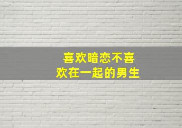 喜欢暗恋不喜欢在一起的男生