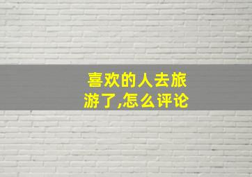 喜欢的人去旅游了,怎么评论