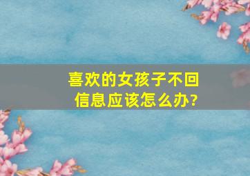 喜欢的女孩子不回信息应该怎么办?