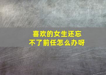 喜欢的女生还忘不了前任怎么办呀