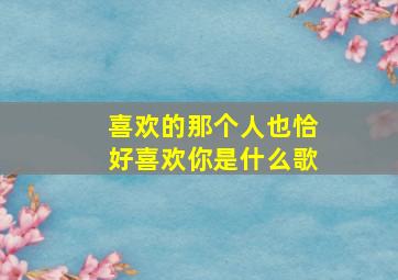 喜欢的那个人也恰好喜欢你是什么歌