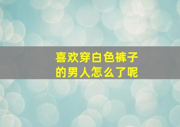 喜欢穿白色裤子的男人怎么了呢