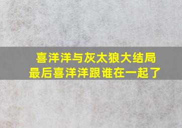 喜洋洋与灰太狼大结局最后喜洋洋跟谁在一起了