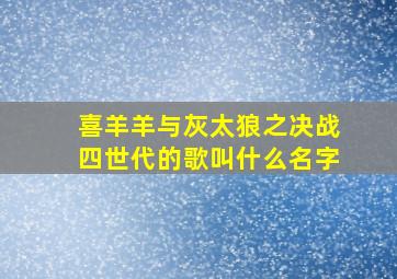 喜羊羊与灰太狼之决战四世代的歌叫什么名字