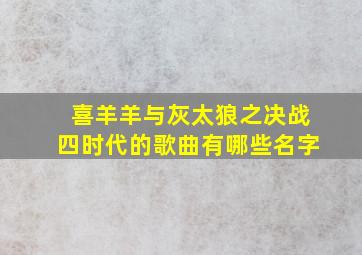 喜羊羊与灰太狼之决战四时代的歌曲有哪些名字