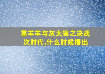 喜羊羊与灰太狼之决战次时代,什么时候播出