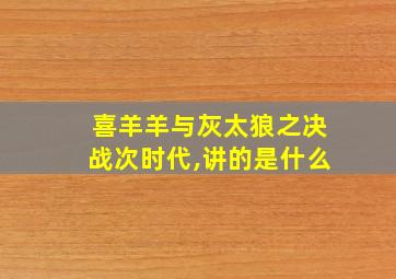 喜羊羊与灰太狼之决战次时代,讲的是什么