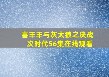 喜羊羊与灰太狼之决战次时代56集在线观看