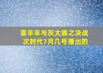 喜羊羊与灰太狼之决战次时代7月几号播出的