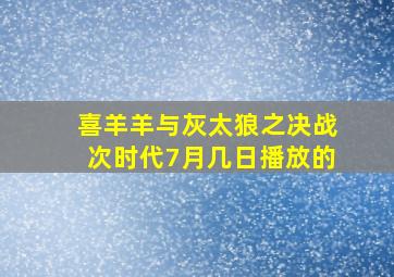 喜羊羊与灰太狼之决战次时代7月几日播放的