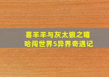 喜羊羊与灰太狼之嘻哈闯世界5异界奇遇记