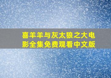 喜羊羊与灰太狼之大电影全集免费观看中文版