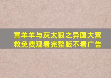 喜羊羊与灰太狼之异国大营救免费观看完整版不看广告