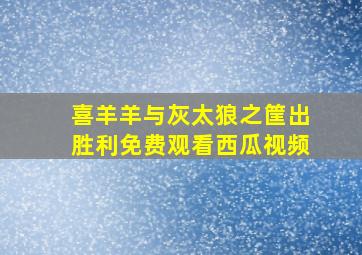 喜羊羊与灰太狼之筐出胜利免费观看西瓜视频