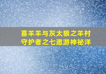 喜羊羊与灰太狼之羊村守护者之七遨游神祕洋