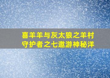 喜羊羊与灰太狼之羊村守护者之七邀游神秘洋