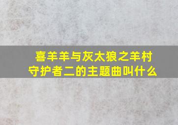 喜羊羊与灰太狼之羊村守护者二的主题曲叫什么